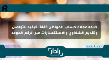 خدمة عملاء حساب المواطن 1446: كيفية التواصل وتقديم الشكاوى والاستفسارات عبر الرقم الموحد
